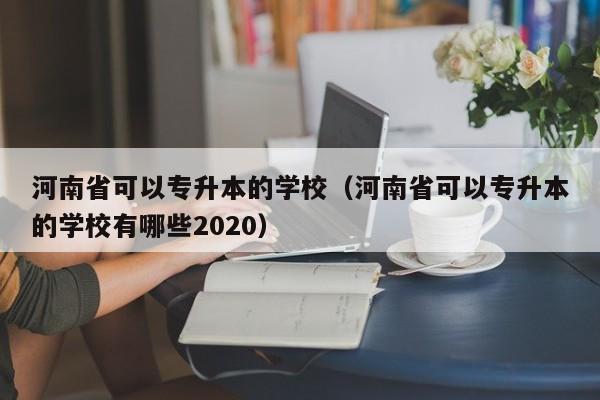 河南省可以专升本的学校（河南省可以专升本的学校有哪些2020）