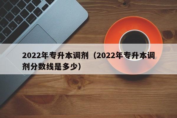 2022年专升本调剂（2022年专升本调剂分数线是多少）