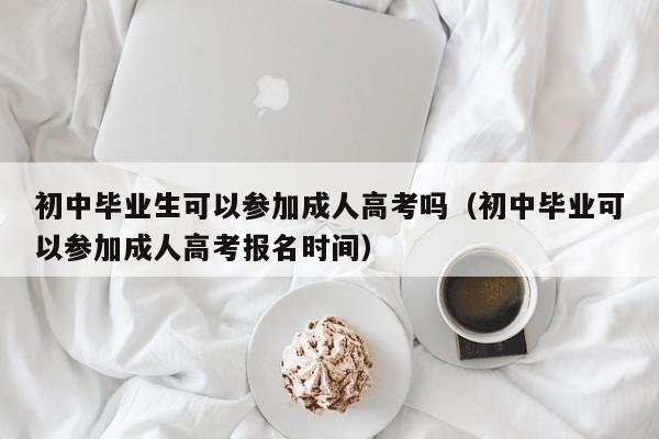 初中毕业生可以参加成人高考吗（初中毕业可以参加成人高考报名时间）