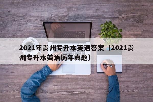 2021年贵州专升本英语答案（2021贵州专升本英语历年真题）