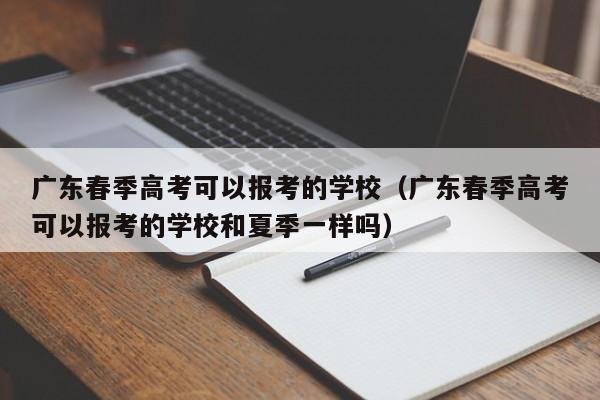 广东春季高考可以报考的学校（广东春季高考可以报考的学校和夏季一样吗）