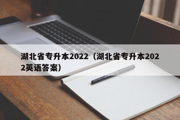 湖北省专升本2022（湖北省专升本2022英语答案）