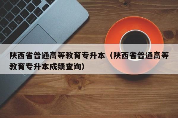 陕西省普通高等教育专升本（陕西省普通高等教育专升本成绩查询）