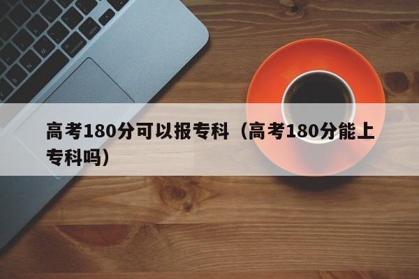 高考180分可以报专科（高考180分能上专科吗）