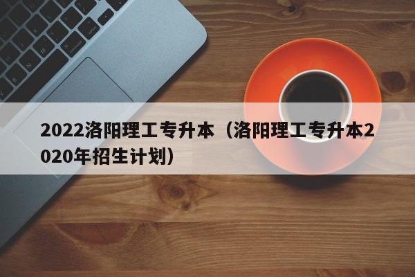 2022洛阳理工专升本（洛阳理工专升本2020年招生计划）