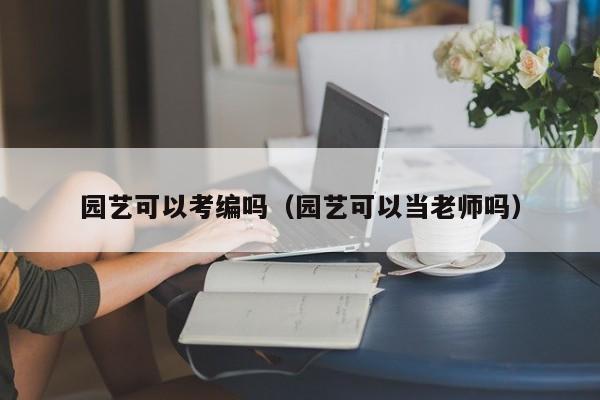 园艺可以考编吗（园艺可以当老师吗）