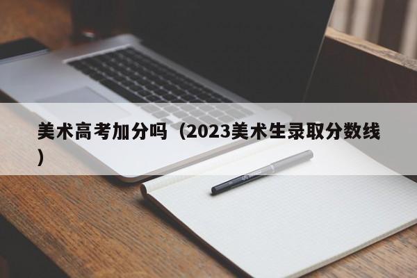 美术高考加分吗（2023美术生录取分数线）