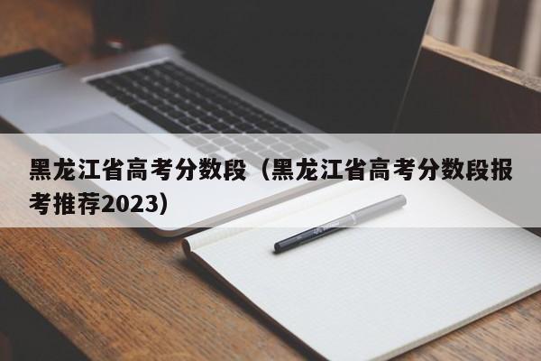 黑龙江省高考分数段（黑龙江省高考分数段报考推荐2023）