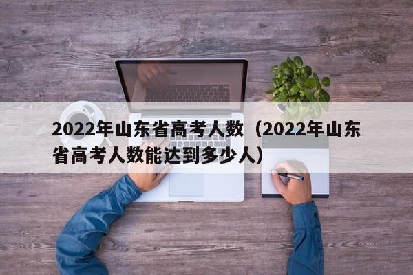 2022年山东省高考人数（2022年山东省高考人数能达到多少人）