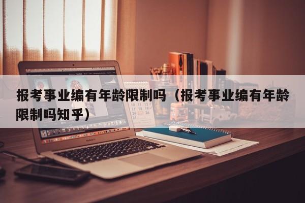 报考事业编有年龄限制吗（报考事业编有年龄限制吗知乎）