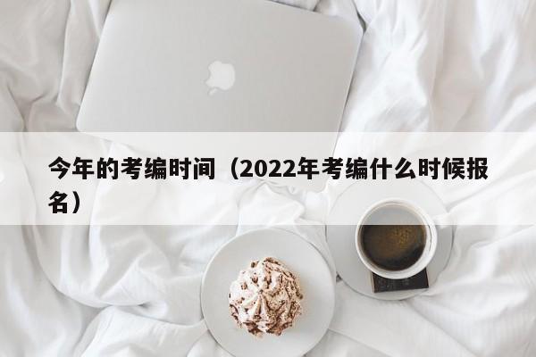 今年的考编时间（2022年考编什么时候报名）