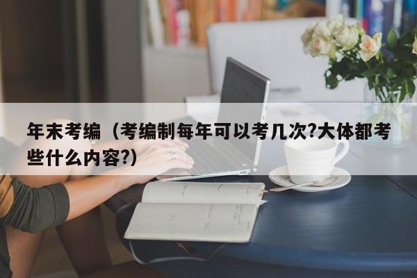 年末考编（考编制每年可以考几次?大体都考些什么内容?）