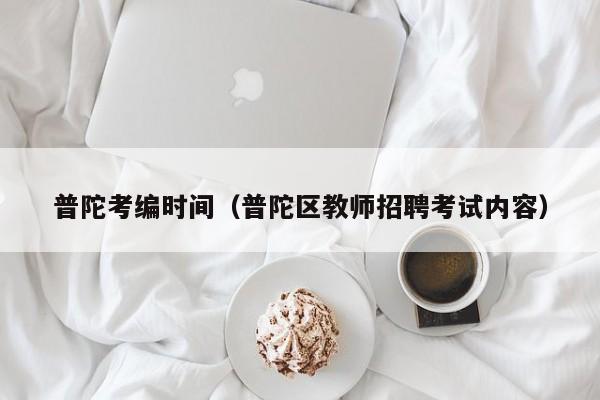 普陀考编时间（普陀区教师招聘考试内容）