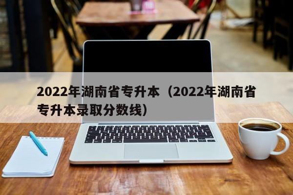 2022年湖南省专升本（2022年湖南省专升本录取分数线）