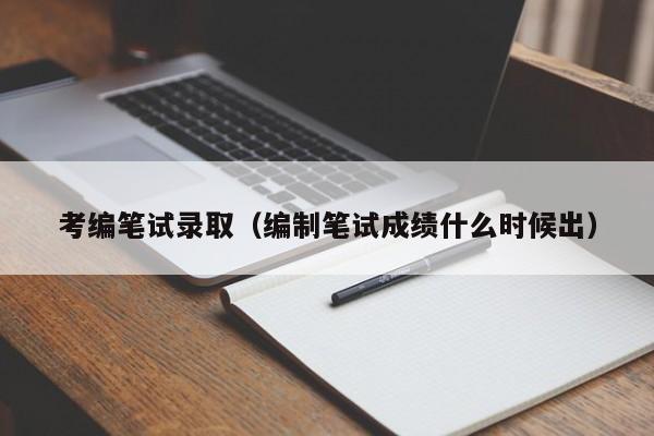 考编笔试录取（编制笔试成绩什么时候出）