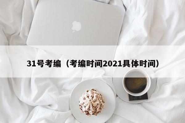 31号考编（考编时间2021具体时间）