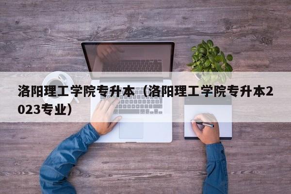 洛阳理工学院专升本（洛阳理工学院专升本2023专业）