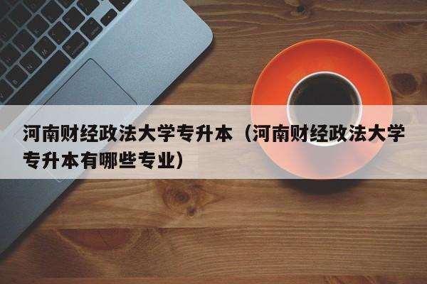 河南财经政法大学专升本（河南财经政法大学专升本有哪些专业）