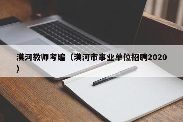 漠河教师考编（漠河市事业单位招聘2020）