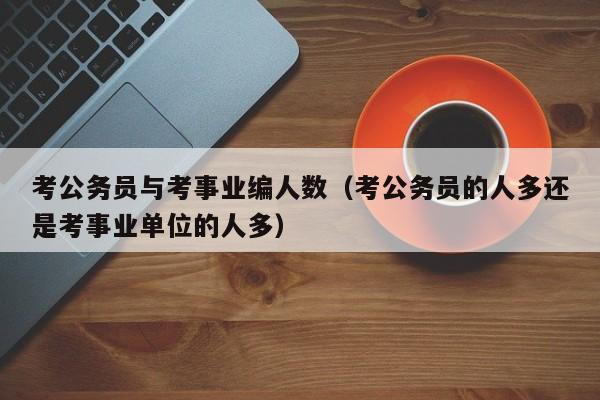 考公务员与考事业编人数（考公务员的人多还是考事业单位的人多）