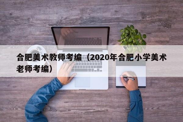 合肥美术教师考编（2020年合肥小学美术老师考编）