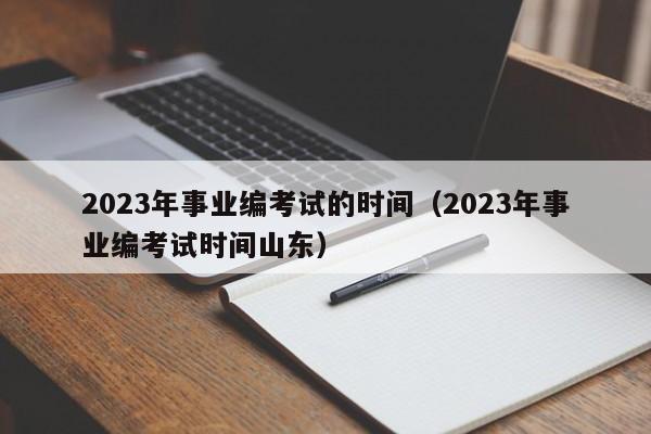 2023年事业编考试的时间（2023年事业编考试时间山东）