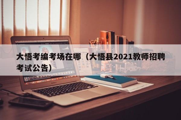 大悟考编考场在哪（大悟县2021教师招聘考试公告）