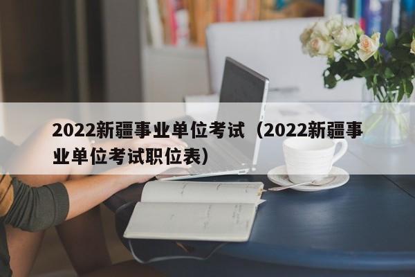 2022新疆事业单位考试（2022新疆事业单位考试职位表）