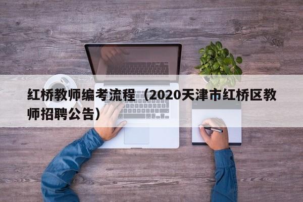 红桥教师编考流程（2020天津市红桥区教师招聘公告）