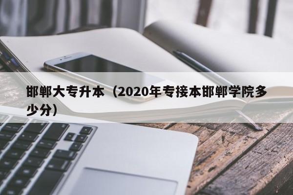 邯郸大专升本（2020年专接本邯郸学院多少分）