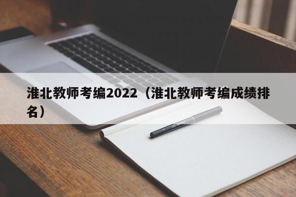 淮北教师考编2022（淮北教师考编成绩排名）