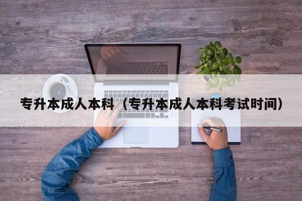 专升本成人本科（专升本成人本科考试时间）