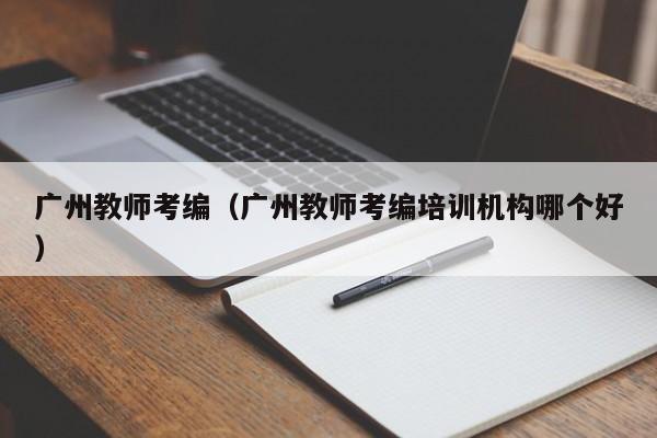 广州教师考编（广州教师考编培训机构哪个好）