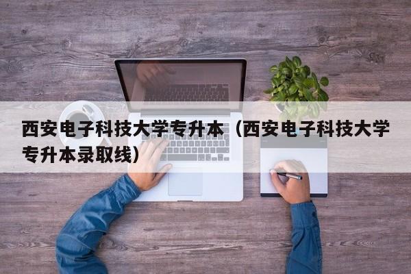 西安电子科技大学专升本（西安电子科技大学专升本录取线）