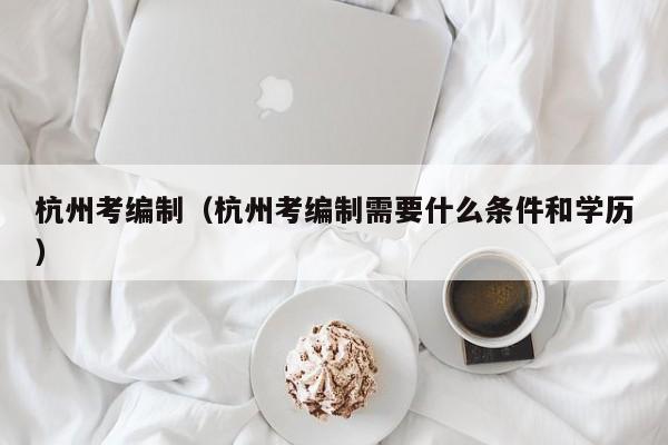 杭州考编制（杭州考编制需要什么条件和学历）