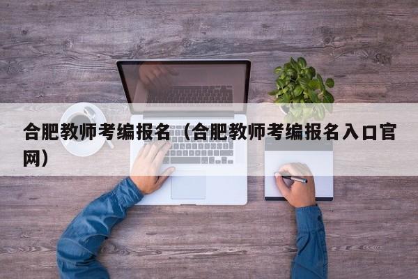 合肥教师考编报名（合肥教师考编报名入口官网）