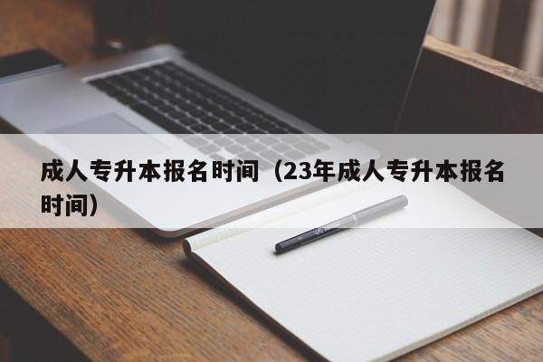 成人专升本报名时间（23年成人专升本报名时间）