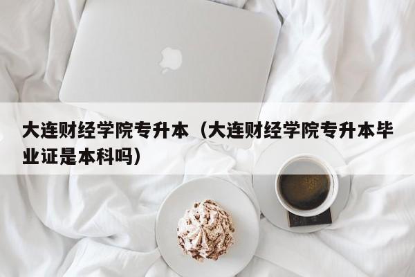 大连财经学院专升本（大连财经学院专升本毕业证是本科吗）