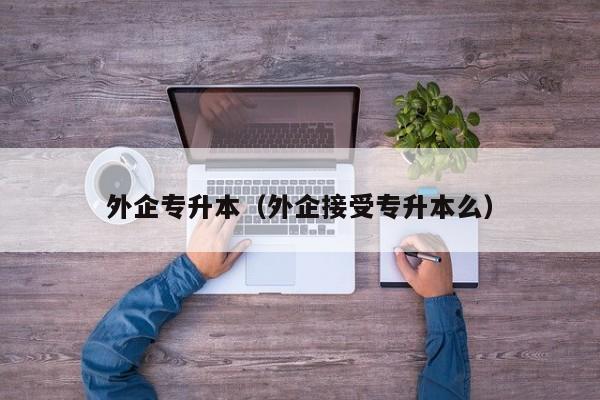 外企专升本（外企接受专升本么）